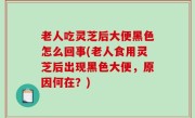 老人吃灵芝后大便黑色怎么回事(老人食用灵芝后出现黑色大便，原因何在？)