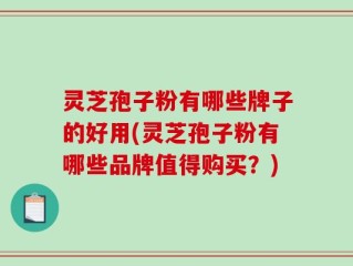 灵芝孢子粉有哪些牌子的好用(灵芝孢子粉有哪些品牌值得购买？)
