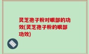 灵芝孢子粉对眼部的功效(灵芝孢子粉的眼部功效)