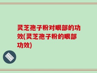 灵芝孢子粉对眼部的功效(灵芝孢子粉的眼部功效)