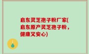 启东灵芝孢子粉厂家(启东原产灵芝孢子粉，健康又安心)
