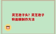 灵芝孢子头？灵芝孢子粉面膜制作方法