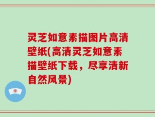 灵芝如意素描图片高清壁纸(高清灵芝如意素描壁纸下载，尽享清新自然风景)