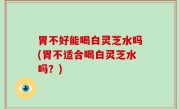 胃不好能喝白灵芝水吗(胃不适合喝白灵芝水吗？)