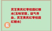 灵芝黄芪红枣桂圆红糖水(五味甘甜，益气养血，灵芝黄芪红枣桂圆红糖水)