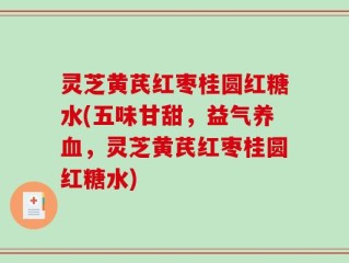 灵芝黄芪红枣桂圆红糖水(五味甘甜，益气养血，灵芝黄芪红枣桂圆红糖水)