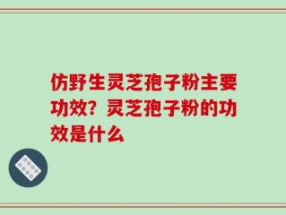 仿野生灵芝孢子粉主要功效？灵芝孢子粉的功效是什么