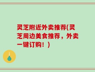 灵芝附近外卖推荐(灵芝周边美食推荐，外卖一键订购！)