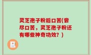 灵芝孢子粉后口苦(尝尽口苦，灵芝孢子粉还有哪些神奇功效？)