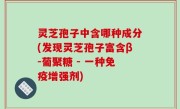 灵芝孢子中含哪种成分(发现灵芝孢子富含β-葡聚糖 - 一种免疫增强剂)
