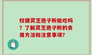 权健灵芝孢子粉能吃吗？了解灵芝孢子粉的食用方法和注意事项？