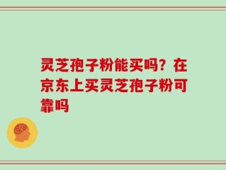灵芝孢子粉能买吗？在京东上买灵芝孢子粉可靠吗