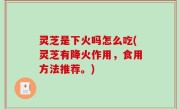 灵芝是下火吗怎么吃(灵芝有降火作用，食用方法推荐。)
