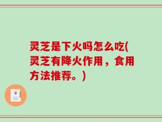 灵芝是下火吗怎么吃(灵芝有降火作用，食用方法推荐。)