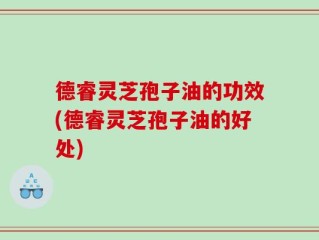 德睿灵芝孢子油的功效(德睿灵芝孢子油的好处)