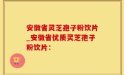 安徽省灵芝孢子粉饮片_安徽省优质灵芝孢子粉饮片：