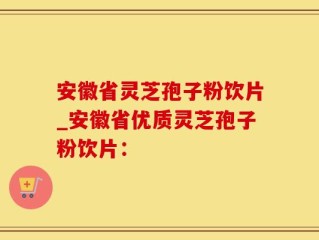 安徽省灵芝孢子粉饮片_安徽省优质灵芝孢子粉饮片：