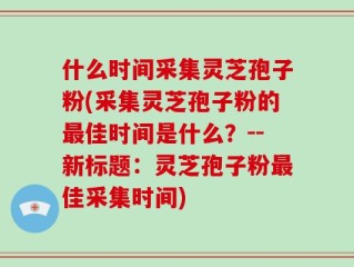 什么时间采集灵芝孢子粉(采集灵芝孢子粉的最佳时间是什么？--新标题：灵芝孢子粉最佳采集时间)