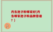 丹东孢子粉哪家好(丹东哪家孢子粉品牌靠谱？)