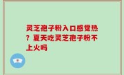 灵芝孢子粉入口感觉热？夏天吃灵芝孢子粉不上火吗