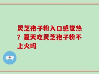 灵芝孢子粉入口感觉热？夏天吃灵芝孢子粉不上火吗
