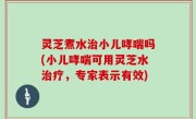 灵芝煮水治小儿哮喘吗(小儿哮喘可用灵芝水治疗，专家表示有效)