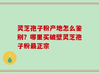 灵芝孢子粉产地怎么鉴别？哪里买破壁灵芝孢子粉最正宗
