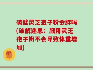 破壁灵芝孢子粉会胖吗(破解迷思：服用灵芝孢子粉不会导致体重增加)