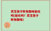 灵芝孢子粉有酸味能吃吗(能吃吗？灵芝孢子粉有酸味)