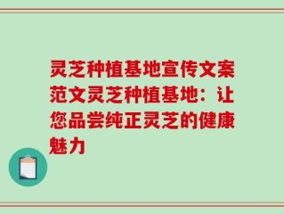 灵芝种植基地宣传文案范文灵芝种植基地：让您品尝纯正灵芝的健康魅力