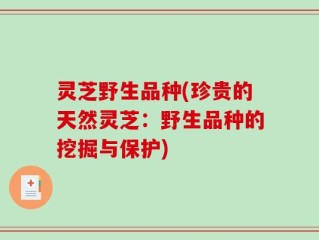 灵芝野生品种(珍贵的天然灵芝：野生品种的挖掘与保护)