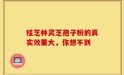 桂芝林灵芝孢子粉的真实效果大,你想不到