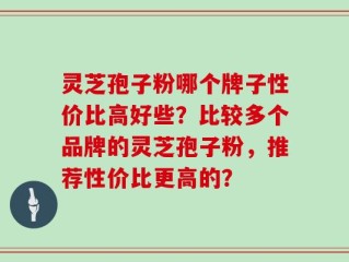 灵芝孢子粉哪个牌子性价比高好些？比较多个品牌的灵芝孢子粉，推荐性价比更高的？