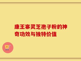 康王寨灵芝孢子粉的神奇功效与独特价值