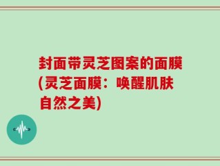 封面带灵芝图案的面膜(灵芝面膜：唤醒肌肤自然之美)