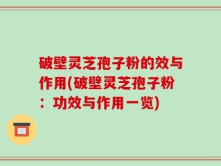 破壁灵芝孢子粉的效与作用(破壁灵芝孢子粉：功效与作用一览)