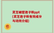 灵芝破壁孢子粉ppt(灵芝孢子粉有效成分与功效介绍)