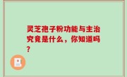 灵芝孢子粉功能与主治究竟是什么，你知道吗？