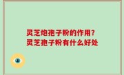 灵芝炮孢子粉的作用？灵芝孢子粉有什么好处