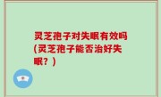 灵芝孢子对失眠有效吗(灵芝孢子能否治好失眠？)