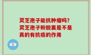 灵芝孢子能抗肿瘤吗？灵芝孢子粉胶囊是不是真的有抗癌的作用