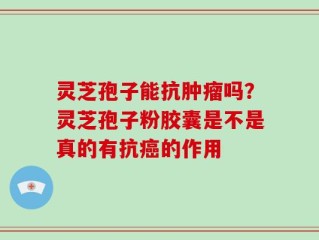 灵芝孢子能抗肿瘤吗？灵芝孢子粉胶囊是不是真的有抗癌的作用