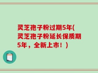 灵芝孢子粉过期5年(灵芝孢子粉延长保质期5年，全新上市！)