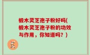 椴木灵芝孢子粉好吗(椴木灵芝孢子粉的功效与作用，你知道吗？)