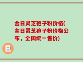 金日灵芝孢子粉价格(金日灵芝孢子粉价格公布，全国统一售价)