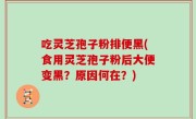 吃灵芝孢子粉排便黑(食用灵芝孢子粉后大便变黑？原因何在？)