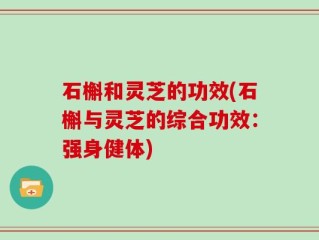 石槲和灵芝的功效(石槲与灵芝的综合功效：强身健体)