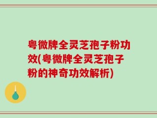 粤微牌全灵芝孢子粉功效(粤微牌全灵芝孢子粉的神奇功效解析)