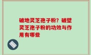 破地灵芝孢子粉？破壁灵芝孢子粉的功效与作用有哪些