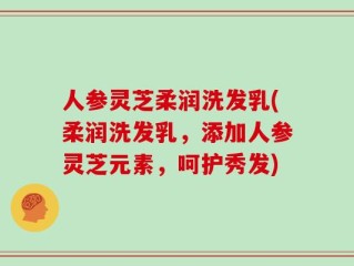 人参灵芝柔润洗发乳(柔润洗发乳，添加人参灵芝元素，呵护秀发)
